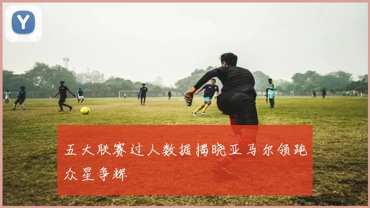 五大联赛过人数据揭晓亚马尔领跑众星争辉