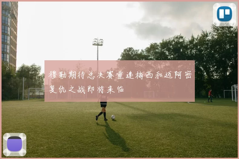 穆勒期待总决赛重逢梅西和迈阿密复仇之战即将来临