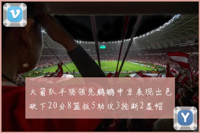 火箭队半场领先鹈鹕申京表现出色砍下20分8篮板5助攻3抢断2盖帽