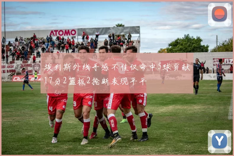 埃利斯外线手感不佳仅命中5球贡献17分2篮板2抢断表现平平