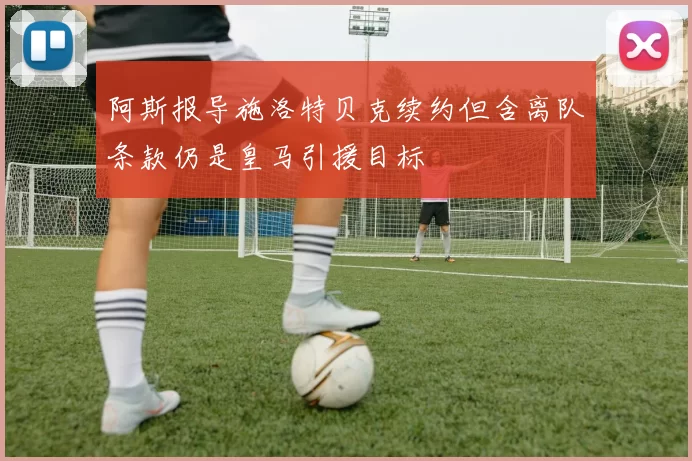 阿斯报导施洛特贝克续约但含离队条款仍是皇马引援目标