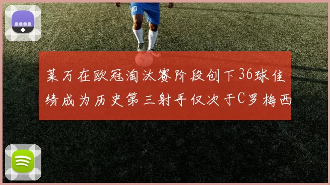 莱万在欧冠淘汰赛阶段创下36球佳绩成为历史第三射手仅次于C罗梅西