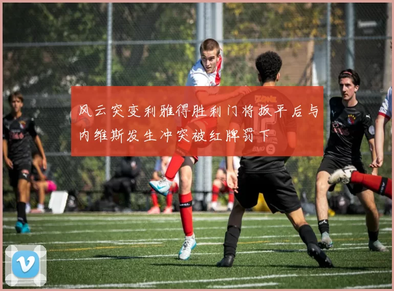 风云突变利雅得胜利门将扳平后与内维斯发生冲突被红牌罚下
