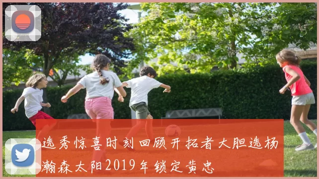 选秀惊喜时刻回顾开拓者大胆选杨瀚森太阳2019年锁定黄忠