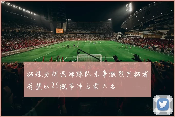 拓媒分析西部球队竞争激烈开拓者有望以25概率冲击前六名