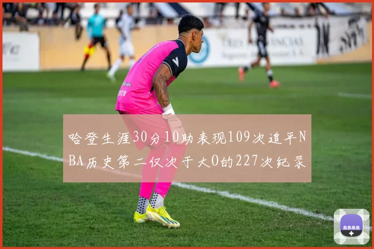 哈登生涯30分10助表现109次追平NBA历史第二仅次于大O的227次纪录