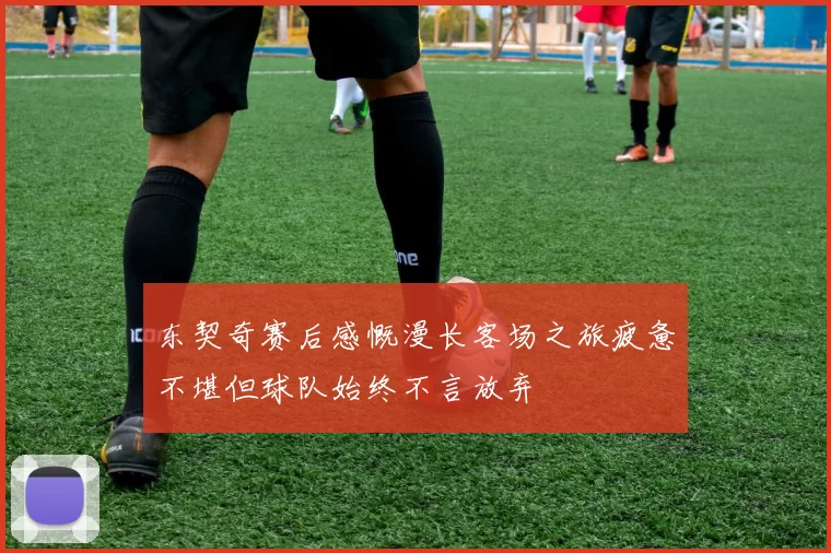 东契奇赛后感慨漫长客场之旅疲惫不堪但球队始终不言放弃