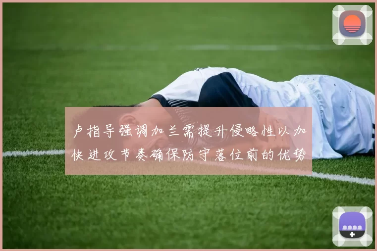 卢指导强调加兰需提升侵略性以加快进攻节奏确保防守落位前的优势