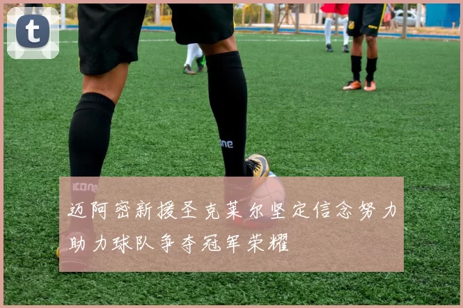 迈阿密新援圣克莱尔坚定信念努力助力球队争夺冠军荣耀