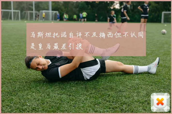 马斯坦托诺自评不及梅西但不认同是皇马最差引援