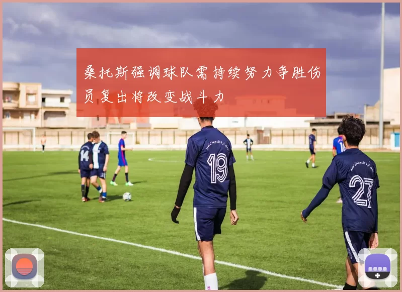 桑托斯强调球队需持续努力争胜伤员复出将改变战斗力